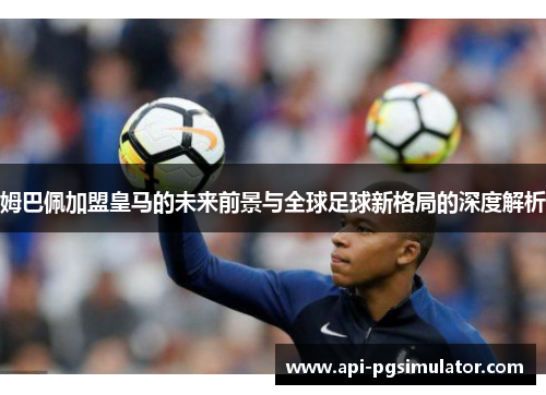 姆巴佩加盟皇马的未来前景与全球足球新格局的深度解析