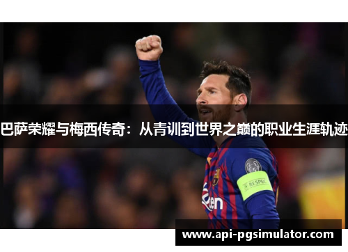 巴萨荣耀与梅西传奇：从青训到世界之巅的职业生涯轨迹