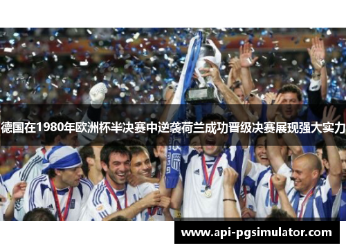 德国在1980年欧洲杯半决赛中逆袭荷兰成功晋级决赛展现强大实力