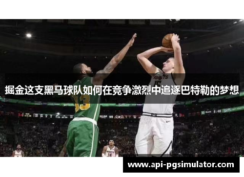 掘金这支黑马球队如何在竞争激烈中追逐巴特勒的梦想