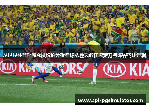 从世界杯替补席深度价值分析看球队胜负潜在决定力与阵容构建逻辑
