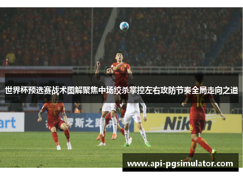 世界杯预选赛战术图解聚焦中场绞杀掌控左右攻防节奏全局走向之道