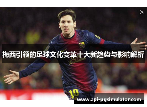 梅西引领的足球文化变革十大新趋势与影响解析