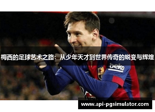 梅西的足球艺术之路：从少年天才到世界传奇的蜕变与辉煌