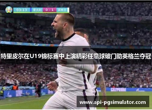 特里皮尔在U19锦标赛中上演精彩任意球破门助英格兰夺冠