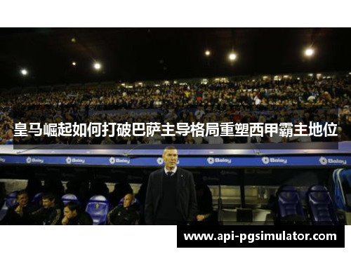 皇马崛起如何打破巴萨主导格局重塑西甲霸主地位