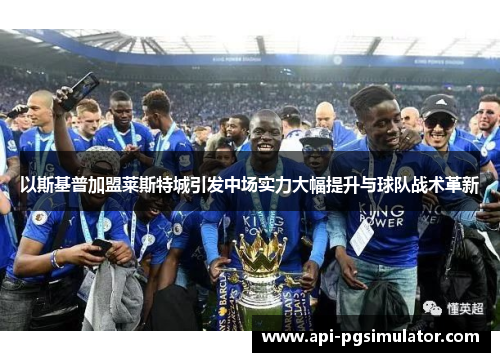 以斯基普加盟莱斯特城引发中场实力大幅提升与球队战术革新