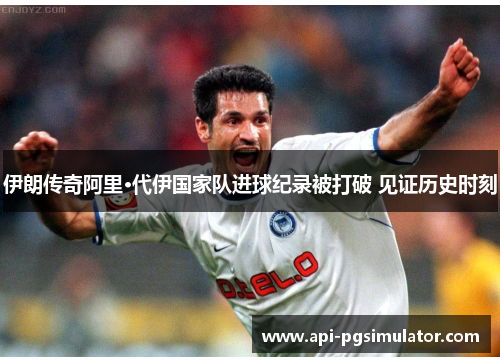 伊朗传奇阿里·代伊国家队进球纪录被打破 见证历史时刻
