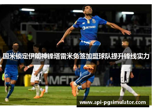 国米锁定伊朗神锋塔雷米免签加盟球队提升锋线实力