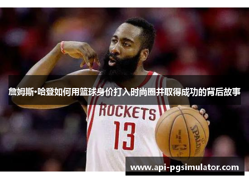 詹姆斯·哈登如何用篮球身价打入时尚圈并取得成功的背后故事